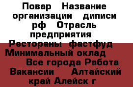 Повар › Название организации ­ диписи.рф › Отрасль предприятия ­ Рестораны, фастфуд › Минимальный оклад ­ 10 000 - Все города Работа » Вакансии   . Алтайский край,Алейск г.